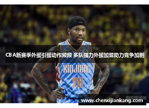 CBA新赛季外援引援动作频频 多队强力外援加盟助力竞争加剧